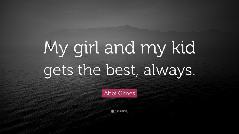 Abbi Glines Quote: “My girl and my kid gets the best, always.”
