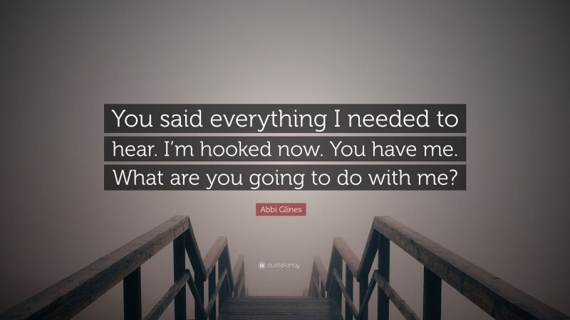 Abbi Glines Quote: “You said everything I needed to hear. I’m hooked now. You have me. What are you going to do with me?”