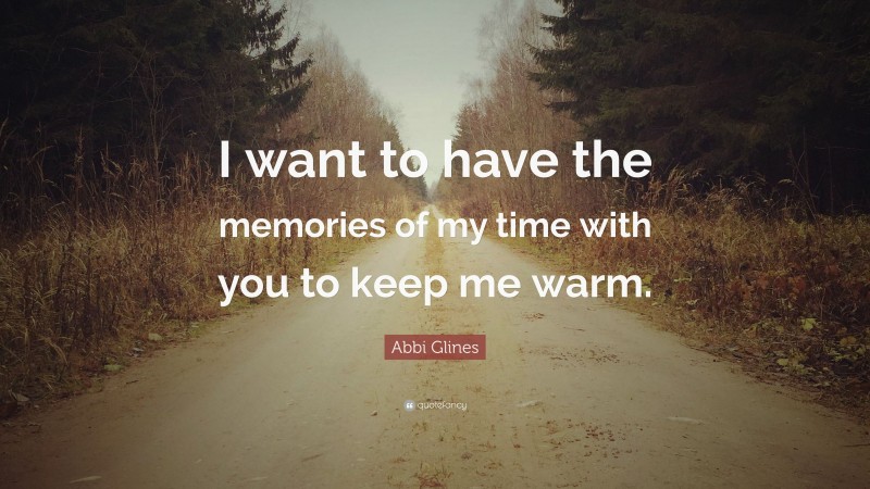 Abbi Glines Quote: “I want to have the memories of my time with you to keep me warm.”