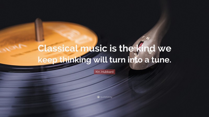 Kin Hubbard Quote: “Classical music is the kind we keep thinking will turn into a tune.”