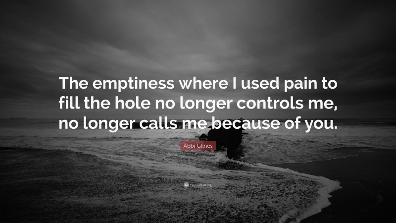 Abbi Glines Quote: “The emptiness where I used pain to fill the hole no longer controls me, no longer calls me because of you.”