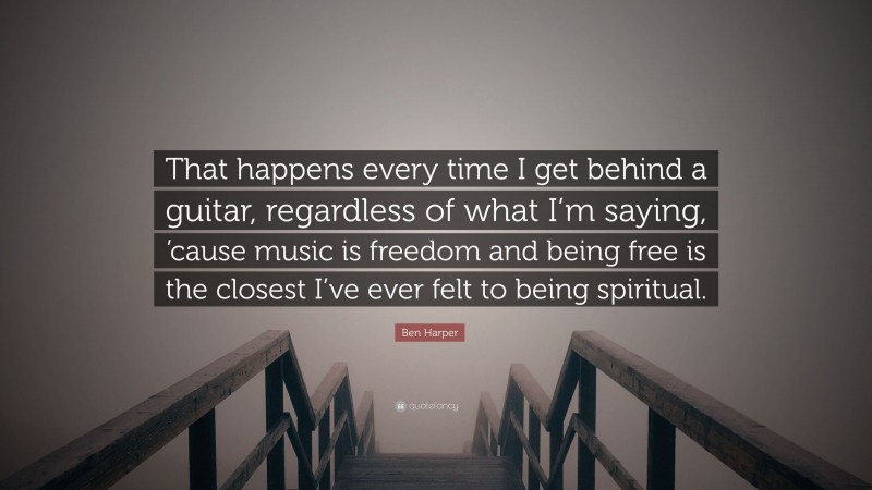 Ben Harper Quote: “That happens every time I get behind a guitar, regardless of what I’m saying, ’cause music is freedom and being free is the closest I’ve ever felt to being spiritual.”