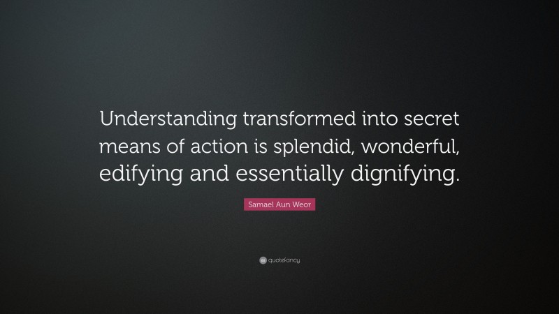 Samael Aun Weor Quote: “Understanding transformed into secret means of action is splendid, wonderful, edifying and essentially dignifying.”