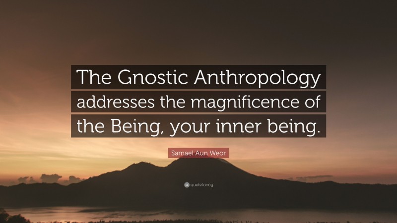 Samael Aun Weor Quote: “The Gnostic Anthropology addresses the magnificence of the Being, your inner being.”