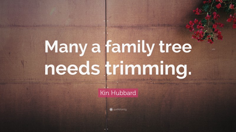 Kin Hubbard Quote: “Many a family tree needs trimming.”