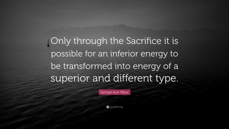 Samael Aun Weor Quote: “Only through the Sacrifice it is possible for an inferior energy to be transformed into energy of a superior and different type.”