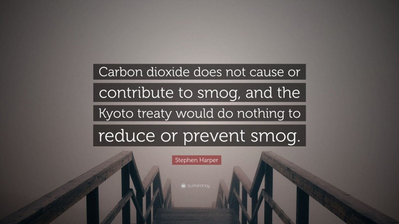 Stephen Harper Quote: “Carbon dioxide does not cause or contribute to smog, and the Kyoto treaty would do nothing to reduce or prevent smog.”