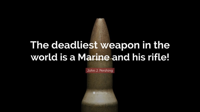 John J. Pershing Quote: “The deadliest weapon in the world is a Marine and his rifle!”
