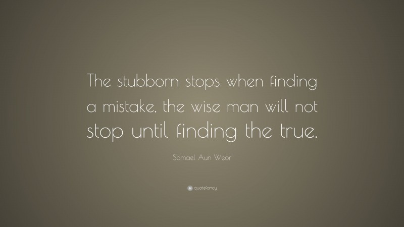 Samael Aun Weor Quote: “The stubborn stops when finding a mistake, the wise man will not stop until finding the true.”