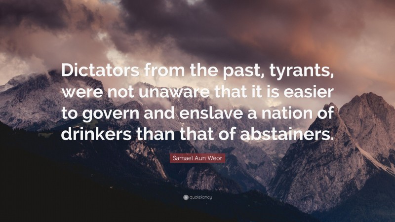 Samael Aun Weor Quote: “Dictators from the past, tyrants, were not unaware that it is easier to govern and enslave a nation of drinkers than that of abstainers.”