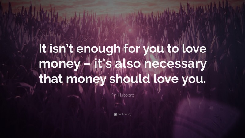 Kin Hubbard Quote: “It isn’t enough for you to love money – it’s also necessary that money should love you.”