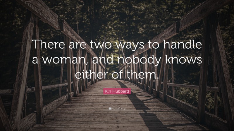 Kin Hubbard Quote: “There are two ways to handle a woman, and nobody knows either of them.”