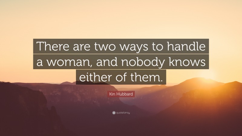 Kin Hubbard Quote: “There are two ways to handle a woman, and nobody knows either of them.”