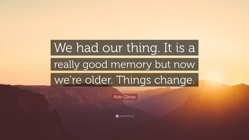 Abbi Glines Quote: “We had our thing. It is a really good memory but now we’re older. Things change.”