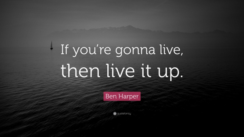 Ben Harper Quote: “If you’re gonna live, then live it up.”