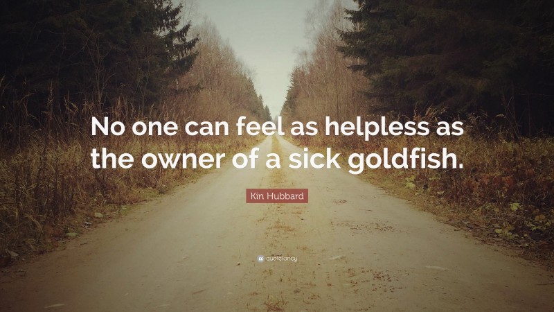 Kin Hubbard Quote: “No one can feel as helpless as the owner of a sick goldfish.”