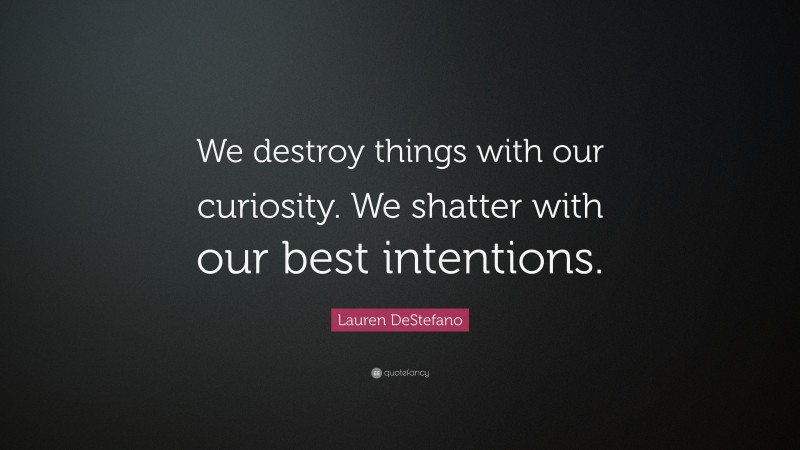 Lauren DeStefano Quote: “We destroy things with our curiosity. We shatter with our best intentions.”