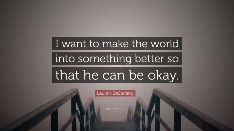 Lauren DeStefano Quote: “I want to make the world into something better so that he can be okay.”