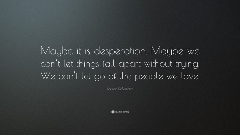 Lauren DeStefano Quote: “Maybe it is desperation. Maybe we can’t let things fall apart without trying. We can’t let go of the people we love.”