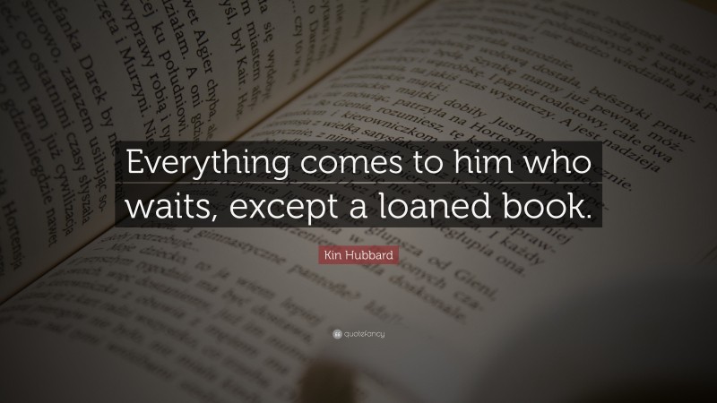 Kin Hubbard Quote: “Everything comes to him who waits, except a loaned book.”
