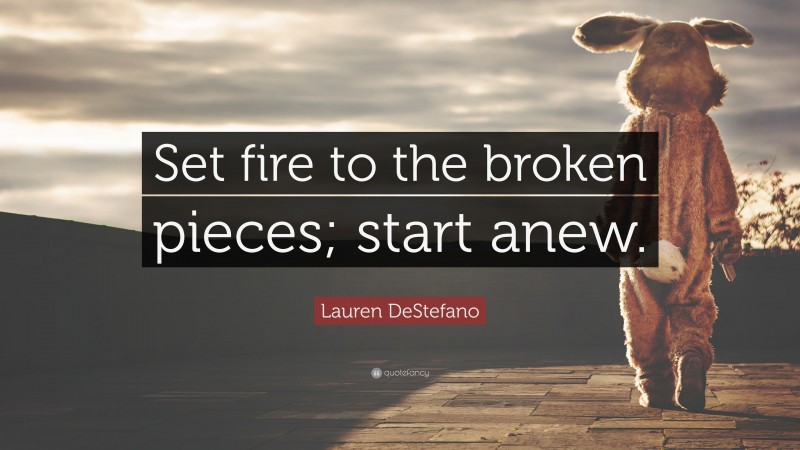 Lauren DeStefano Quote: “Set fire to the broken pieces; start anew.”