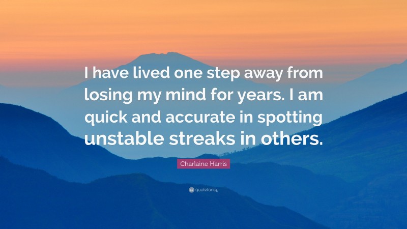 Charlaine Harris Quote: “I have lived one step away from losing my mind for years. I am quick and accurate in spotting unstable streaks in others.”