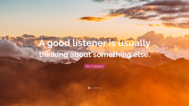 Kin Hubbard Quote: “A good listener is usually thinking about something else.”