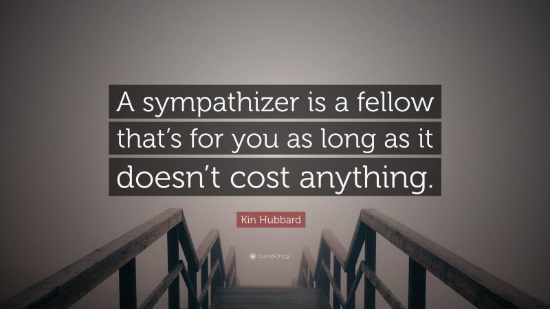 Kin Hubbard Quote: “A sympathizer is a fellow that’s for you as long as it doesn’t cost anything.”