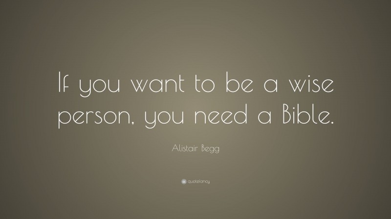 Alistair Begg Quote: “If you want to be a wise person, you need a Bible.”