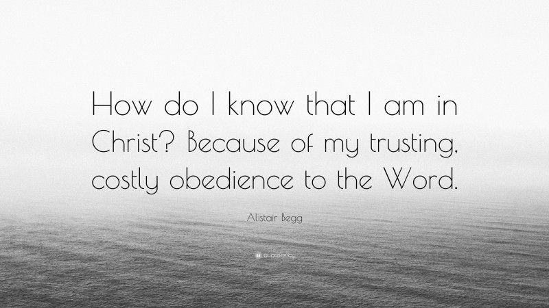 Alistair Begg Quote: “How do I know that I am in Christ? Because of my trusting, costly obedience to the Word.”