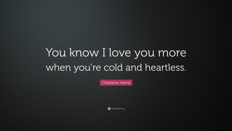 Charlaine Harris Quote: “You know I love you more when you’re cold and heartless.”