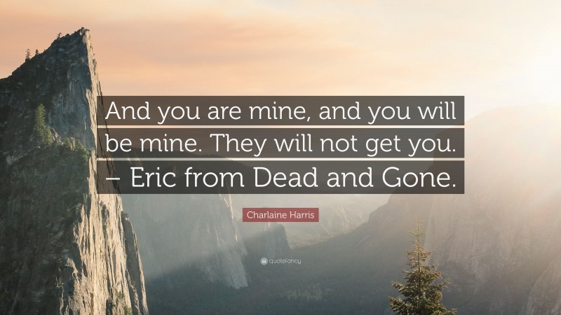Charlaine Harris Quote: “And you are mine, and you will be mine. They will not get you. – Eric from Dead and Gone.”