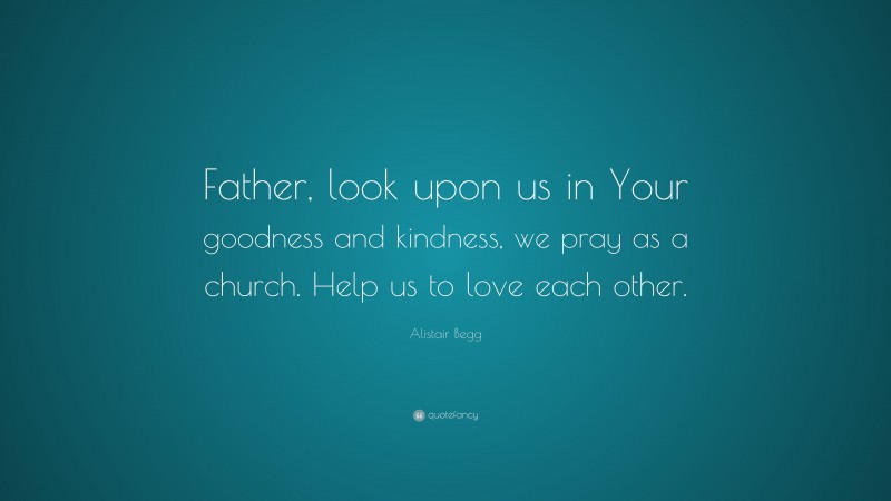 Alistair Begg Quote: “Father, look upon us in Your goodness and kindness, we pray as a church. Help us to love each other.”