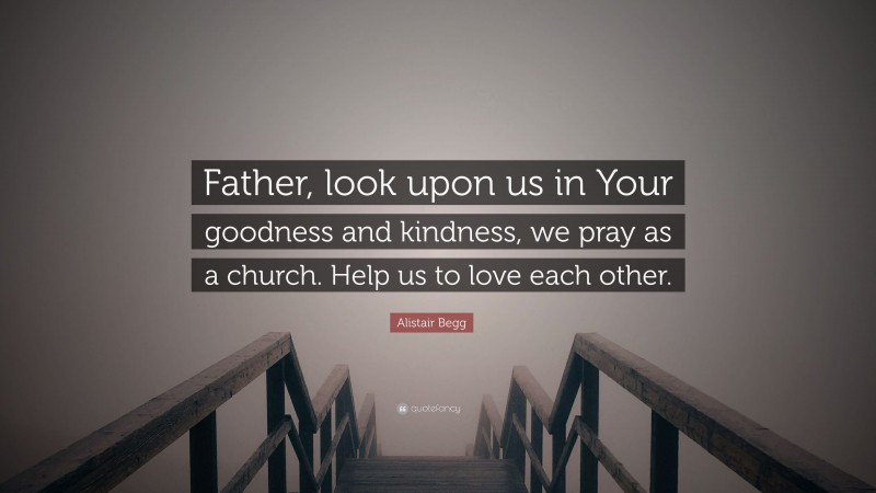 Alistair Begg Quote: “Father, look upon us in Your goodness and kindness, we pray as a church. Help us to love each other.”