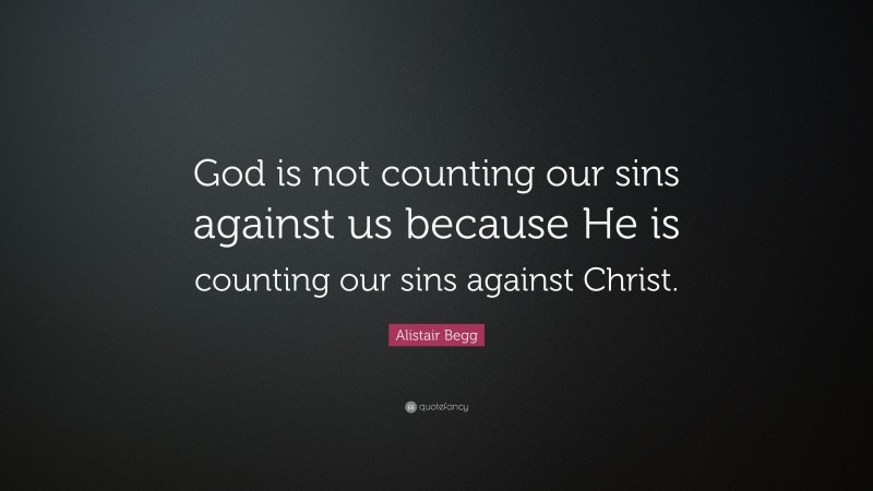Alistair Begg Quote: “God is not counting our sins against us because He is counting our sins against Christ.”