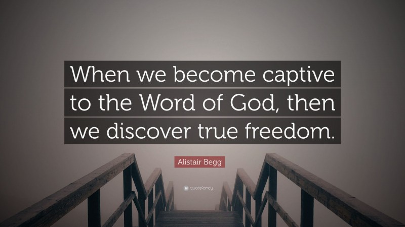 Alistair Begg Quote: “When we become captive to the Word of God, then we discover true freedom.”