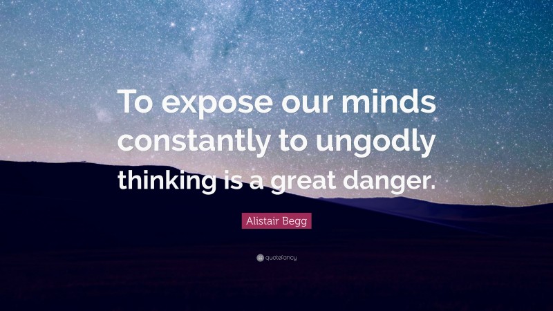 Alistair Begg Quote: “To expose our minds constantly to ungodly thinking is a great danger.”