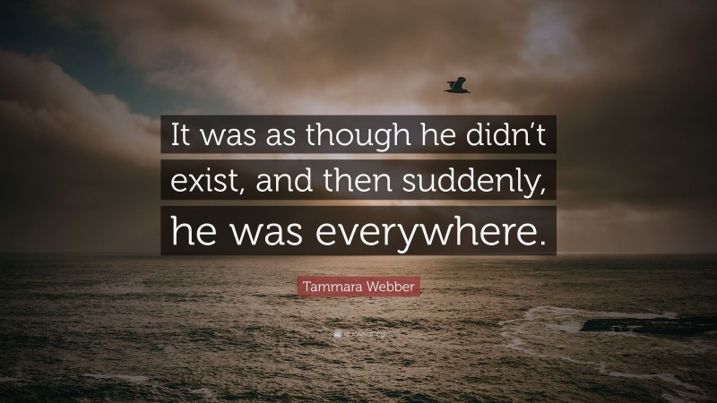 Tammara Webber Quote: “It was as though he didn’t exist, and then suddenly, he was everywhere.”