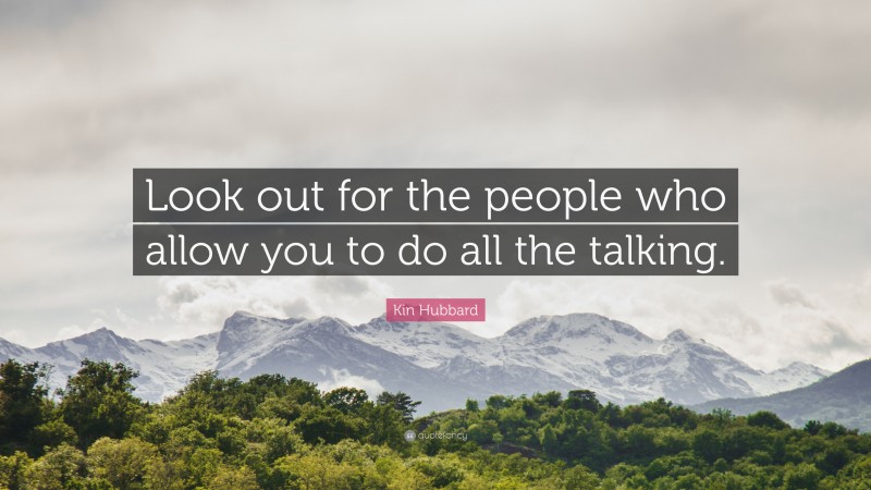 Kin Hubbard Quote: “Look out for the people who allow you to do all the talking.”