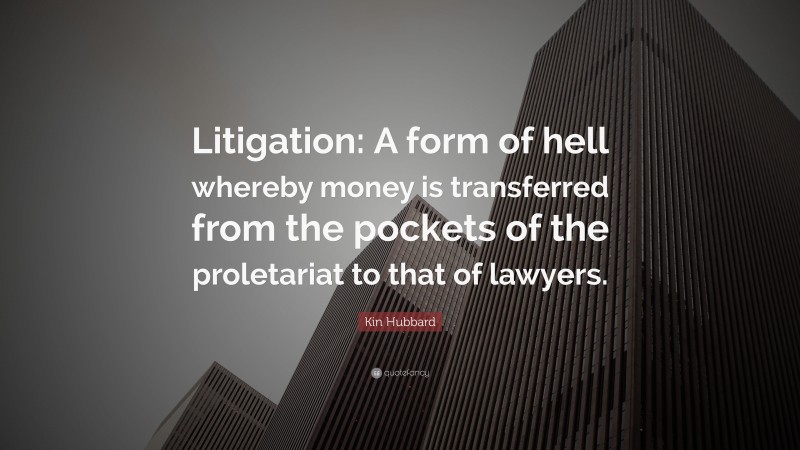 Kin Hubbard Quote: “Litigation: A form of hell whereby money is transferred from the pockets of the proletariat to that of lawyers.”