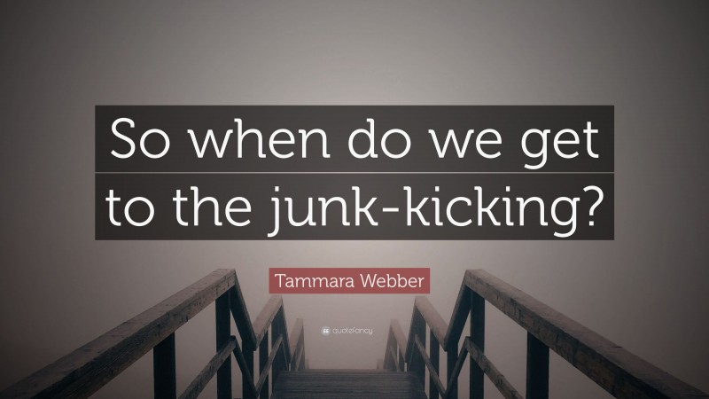 Tammara Webber Quote: “So when do we get to the junk-kicking?”