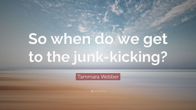 Tammara Webber Quote: “So when do we get to the junk-kicking?”