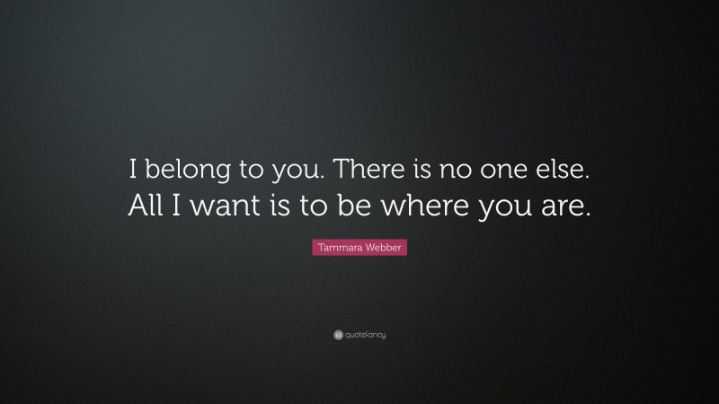 Tammara Webber Quote: “I belong to you. There is no one else. All I want is to be where you are.”