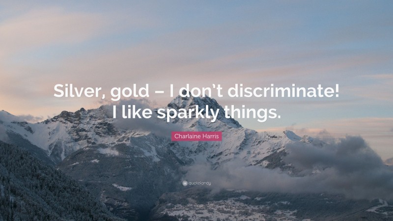 Charlaine Harris Quote: “Silver, gold – I don’t discriminate! I like sparkly things.”