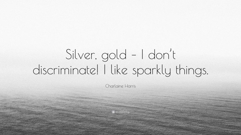 Charlaine Harris Quote: “Silver, gold – I don’t discriminate! I like sparkly things.”