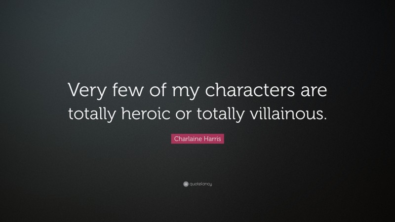 Charlaine Harris Quote: “Very few of my characters are totally heroic or totally villainous.”