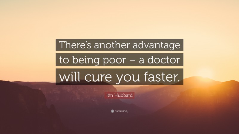 Kin Hubbard Quote: “There’s another advantage to being poor – a doctor will cure you faster.”