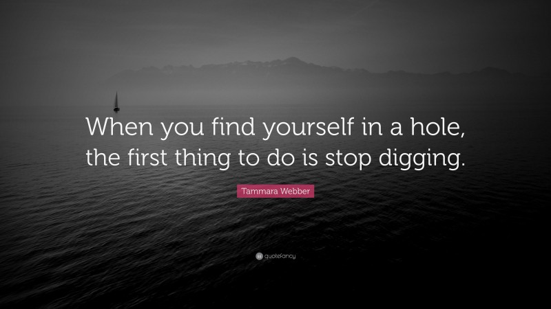 Tammara Webber Quote: “When you find yourself in a hole, the first thing to do is stop digging.”