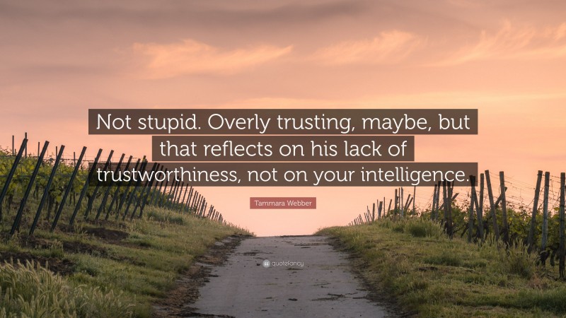 Tammara Webber Quote: “Not stupid. Overly trusting, maybe, but that reflects on his lack of trustworthiness, not on your intelligence.”