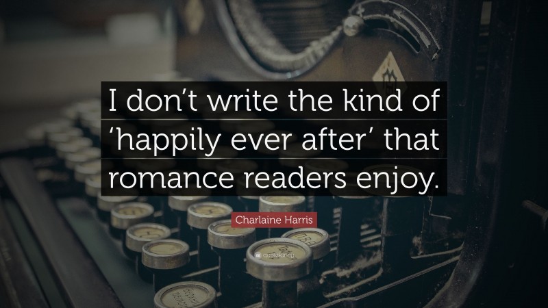 Charlaine Harris Quote: “I don’t write the kind of ‘happily ever after’ that romance readers enjoy.”